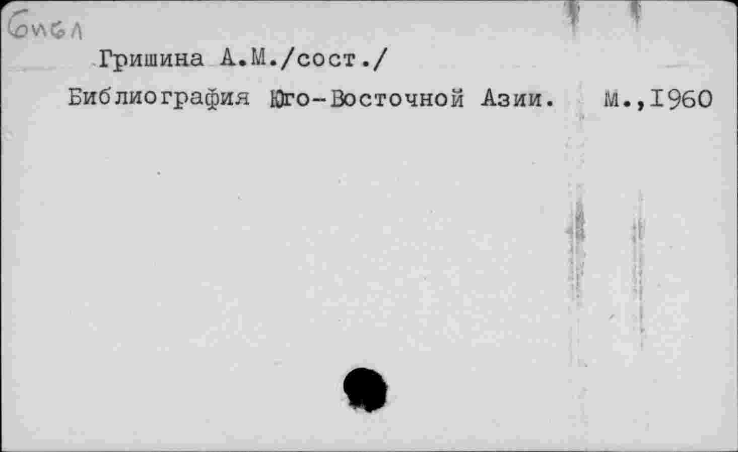 ﻿Гришина А.М./сост./
Библиография Юго-Восточной Азии.
М.,1960